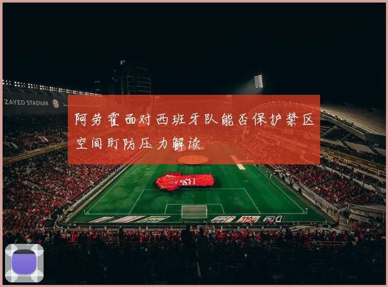 阿劳霍面对西班牙队能否保护禁区空间盯防压力解读