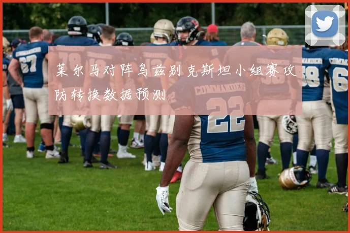 莱尔马对阵乌兹别克斯坦小组赛攻防转换数据预测