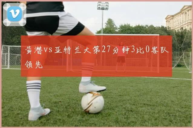 黄潜vs亚特兰大第27分钟3比0客队领先