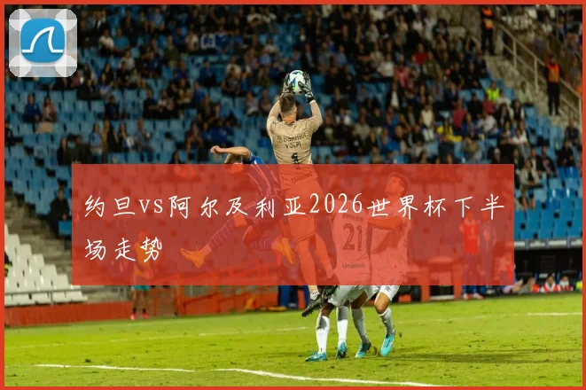 约旦vs阿尔及利亚2026世界杯下半场走势