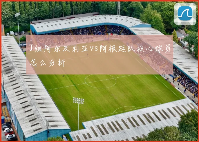 J组阿尔及利亚vs阿根廷队核心球员怎么分析