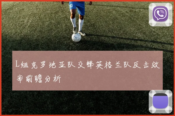 L组克罗地亚队交锋英格兰队反击效率前瞻分析