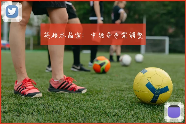 英超水晶宫:中场争夺需调整