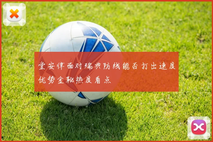 堂安律面对瑞典防线能否打出速度优势金靴热度看点