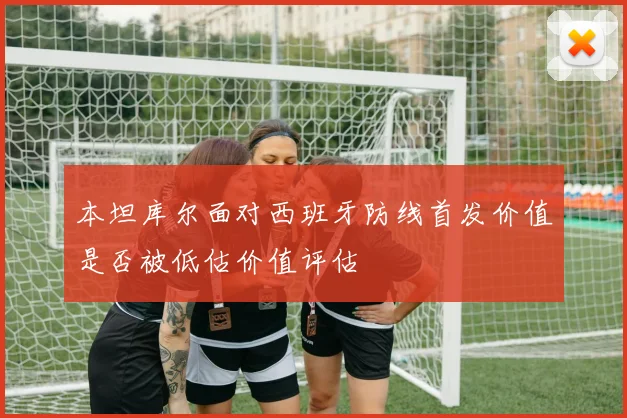 本坦库尔面对西班牙防线首发价值是否被低估价值评估