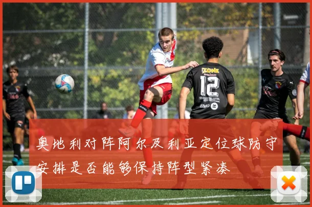 奥地利对阵阿尔及利亚定位球防守安排是否能够保持阵型紧凑