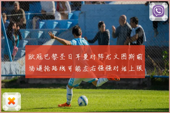 欧冠巴黎圣日耳曼对阵尤文图斯前场逼抢路线可能左右强强对话上限