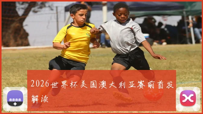 2026世界杯美国澳大利亚赛前首发解读
