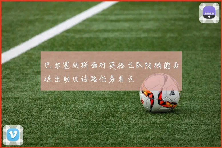 巴尔塞纳斯面对英格兰队防线能否送出助攻边路任务看点