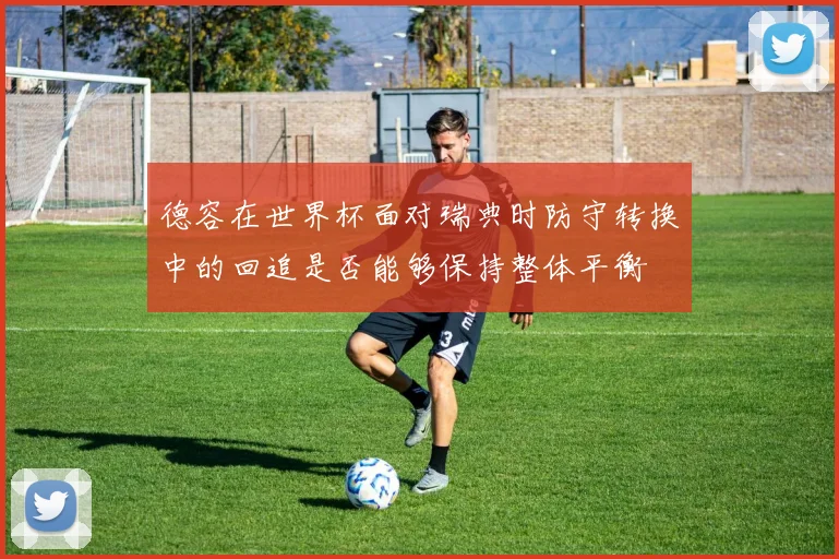 德容在世界杯面对瑞典时防守转换中的回追是否能够保持整体平衡