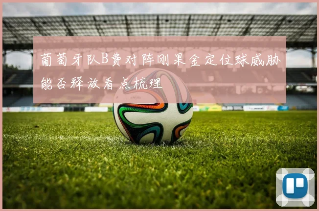 葡萄牙队B费对阵刚果金定位球威胁能否释放看点梳理