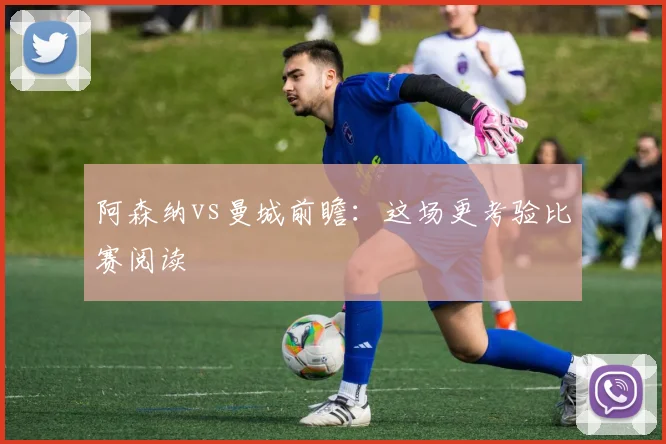 阿森纳vs曼城前瞻：这场更考验比赛阅读