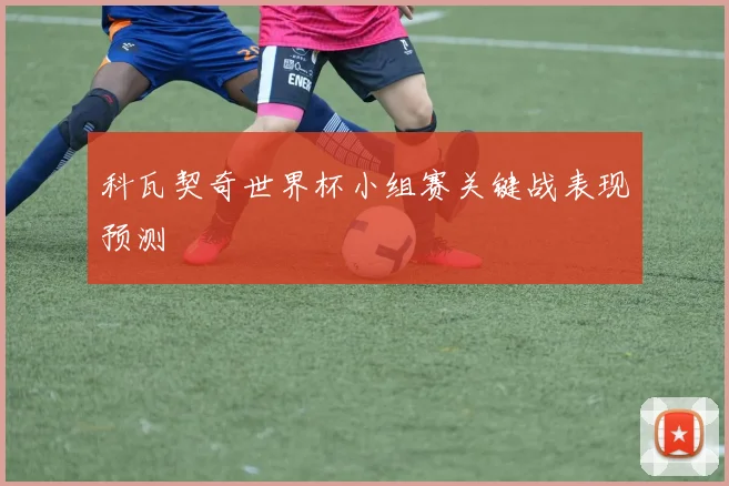 科瓦契奇世界杯小组赛关键战表现预测