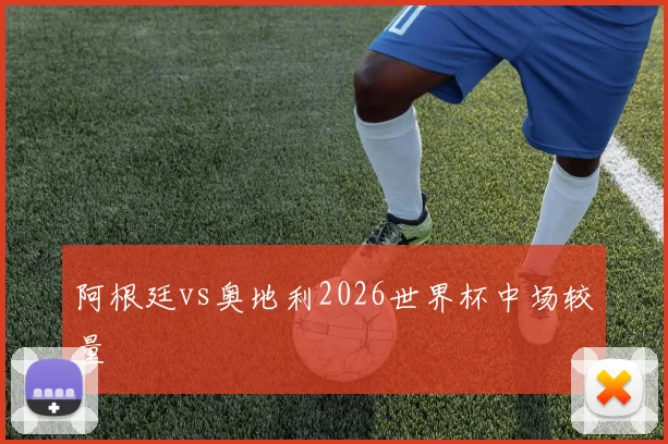 阿根廷vs奥地利2026世界杯中场较量