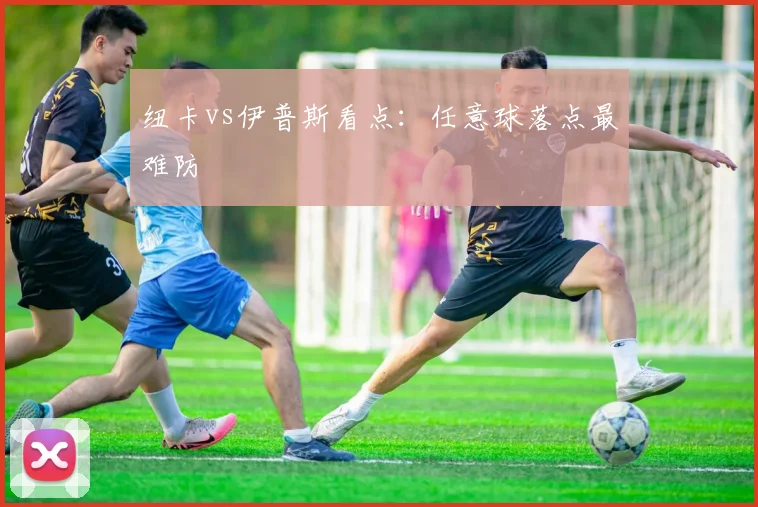 纽卡vs伊普斯看点:任意球落点最难防