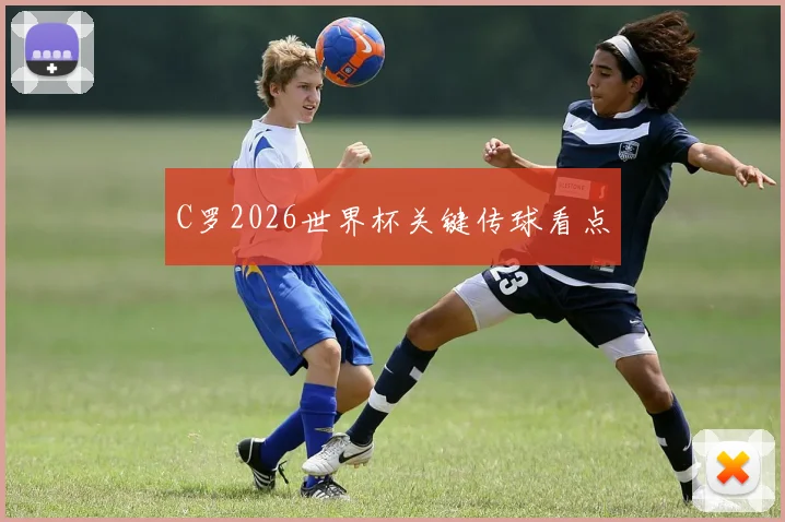 C罗2026世界杯关键传球看点