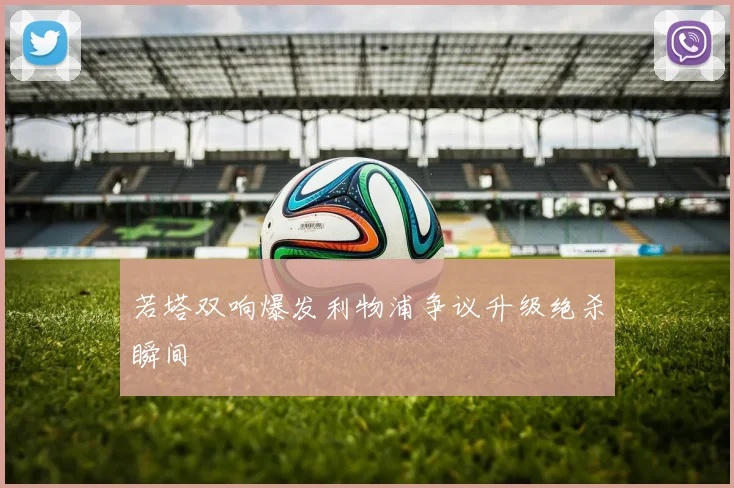 若塔双响爆发利物浦争议升级绝杀瞬间
