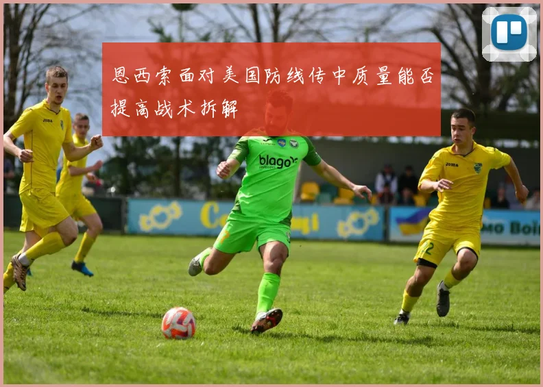 恩西索面对美国防线传中质量能否提高战术拆解