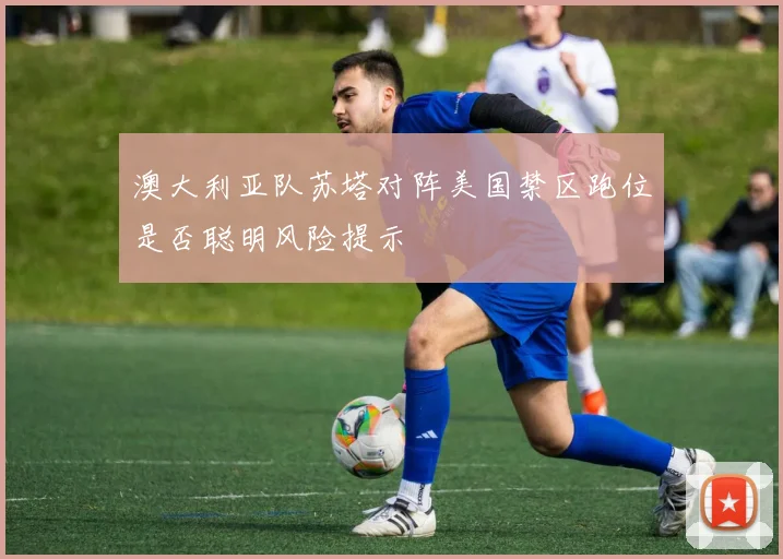 澳大利亚队苏塔对阵美国禁区跑位是否聪明风险提示