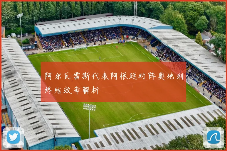 阿尔瓦雷斯代表阿根廷对阵奥地利终结效率解析