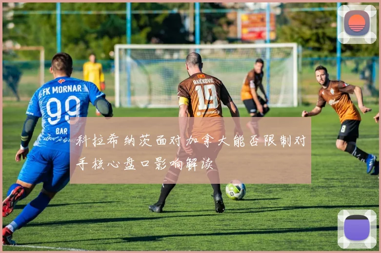科拉希纳茨面对加拿大能否限制对手核心盘口影响解读