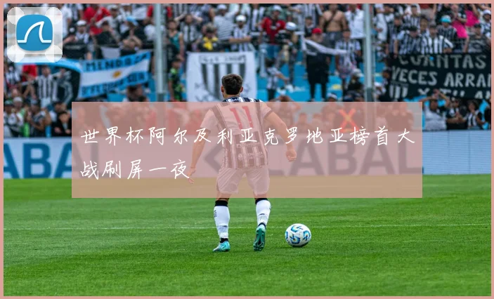 世界杯阿尔及利亚克罗地亚榜首大战刷屏一夜