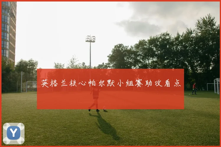 英格兰核心帕尔默小组赛助攻看点