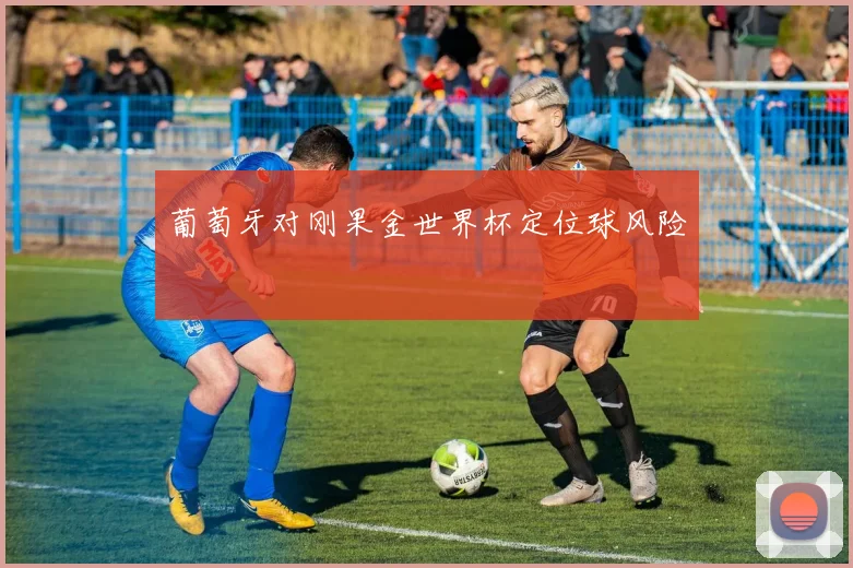葡萄牙对刚果金世界杯定位球风险