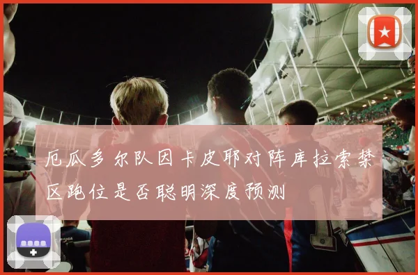 厄瓜多尔队因卡皮耶对阵库拉索禁区跑位是否聪明深度预测